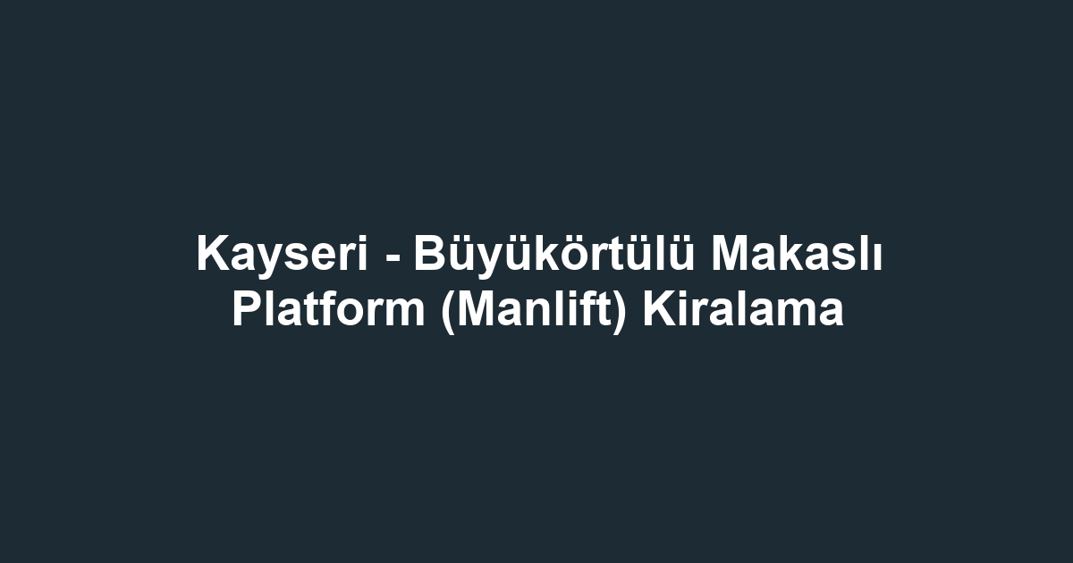 Kayseri - Büyükörtülü Makaslı Platform (Manlift) Kiralama