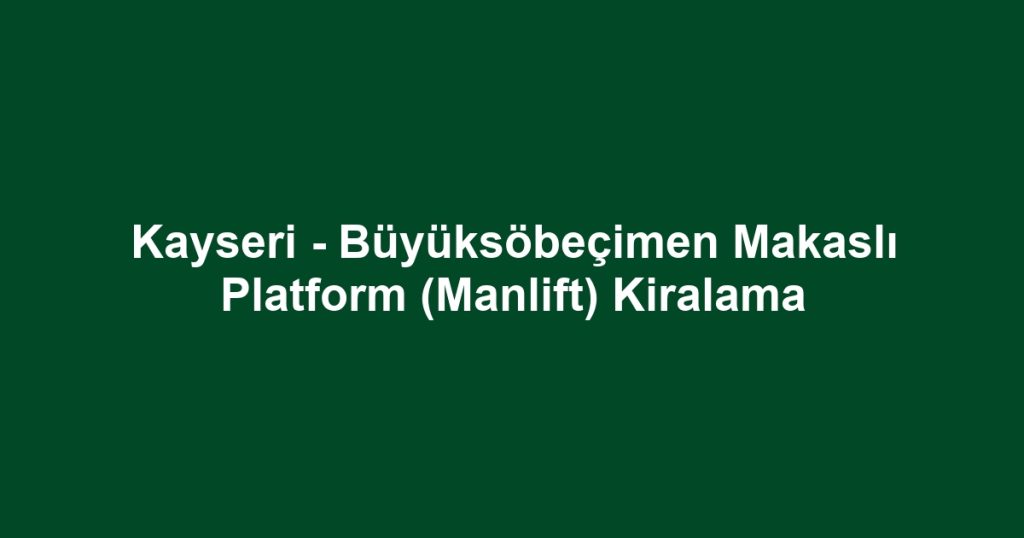 Kayseri - Büyüksöbeçimen Makaslı Platform (Manlift) Kiralama