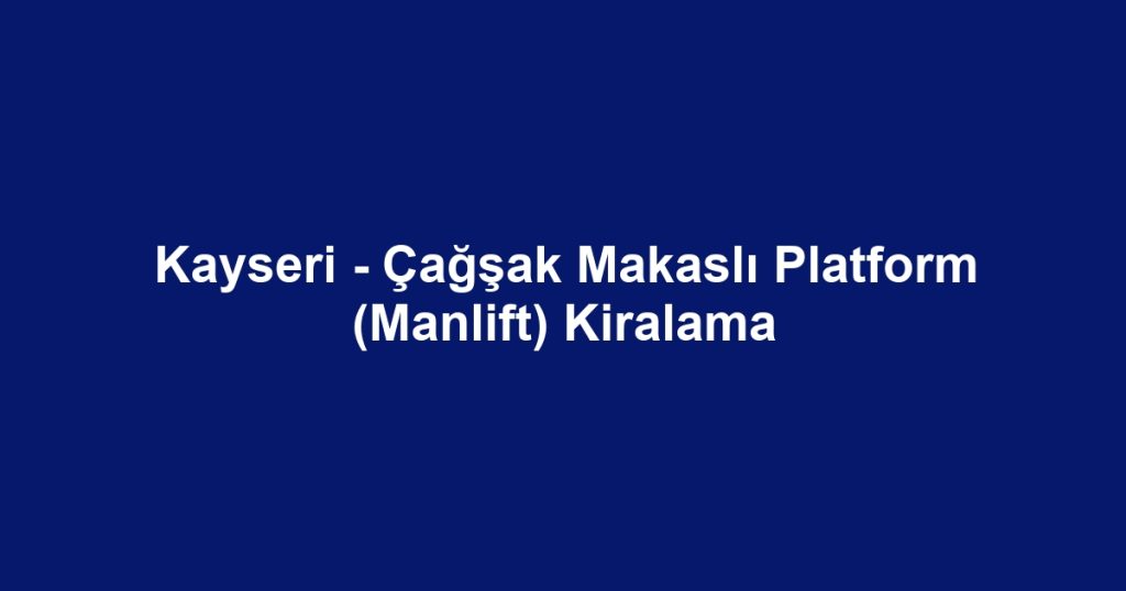 Kayseri - Çağşak Makaslı Platform (Manlift) Kiralama