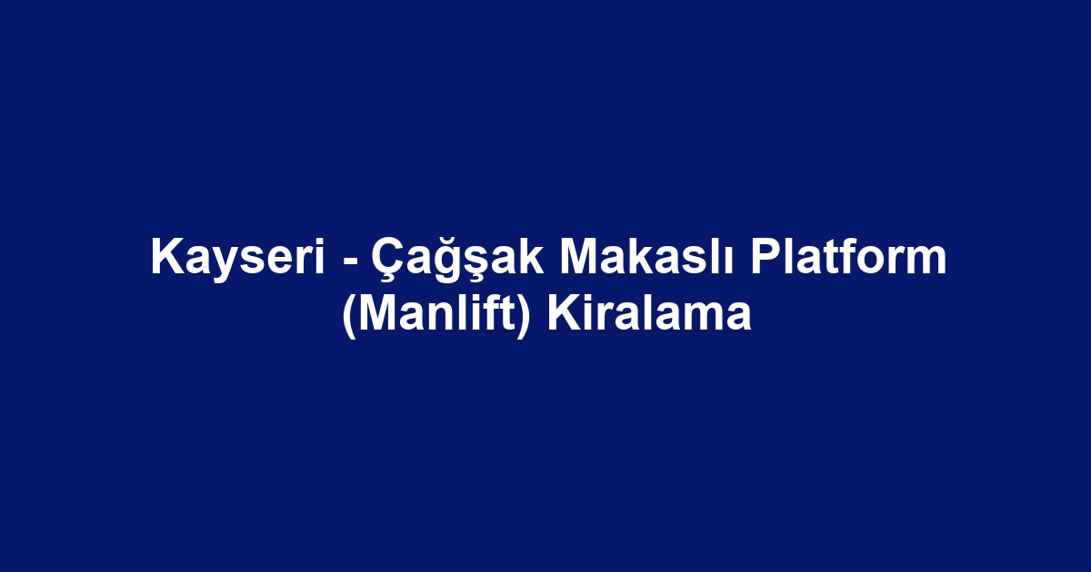 Kayseri - Çağşak Makaslı Platform (Manlift) Kiralama