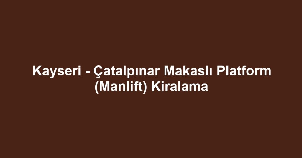 Kayseri - Çatalpınar Makaslı Platform (Manlift) Kiralama