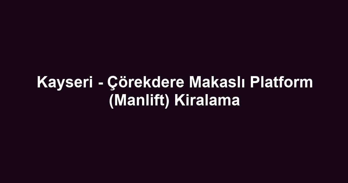 Kayseri - Çörekdere Makaslı Platform (Manlift) Kiralama