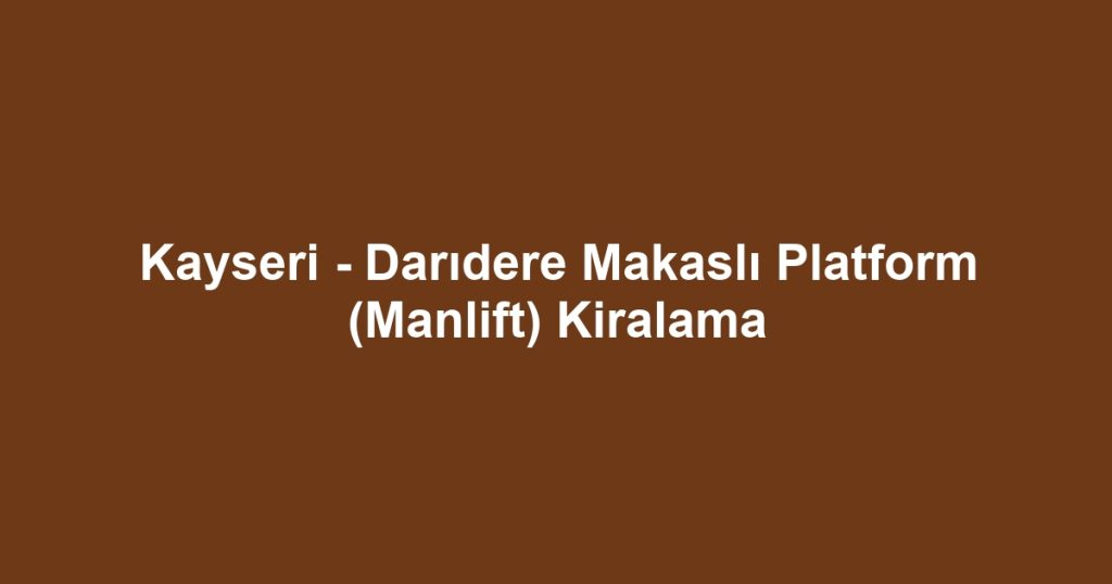 Kayseri - Darıdere Makaslı Platform (Manlift) Kiralama