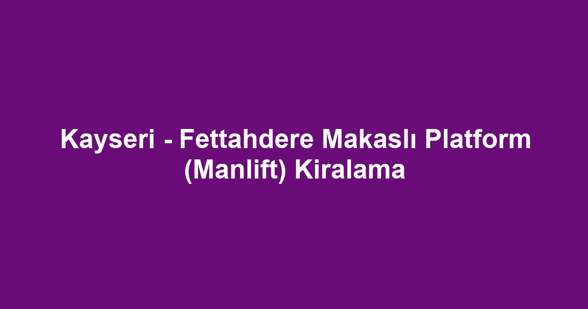 Kayseri - Fettahdere Makaslı Platform (Manlift) Kiralama