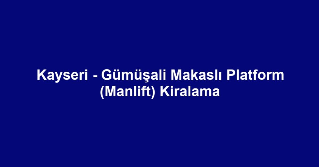 Kayseri - Gümüşali Makaslı Platform (Manlift) Kiralama
