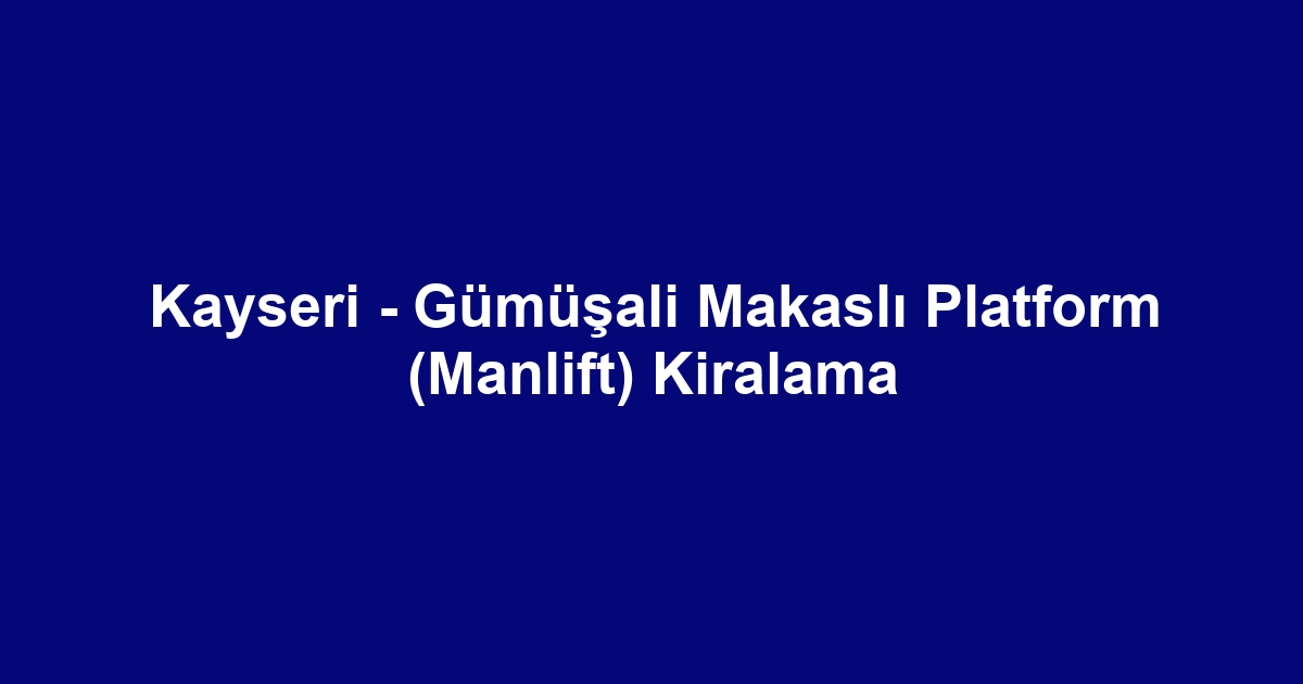 Kayseri - Gümüşali Makaslı Platform (Manlift) Kiralama