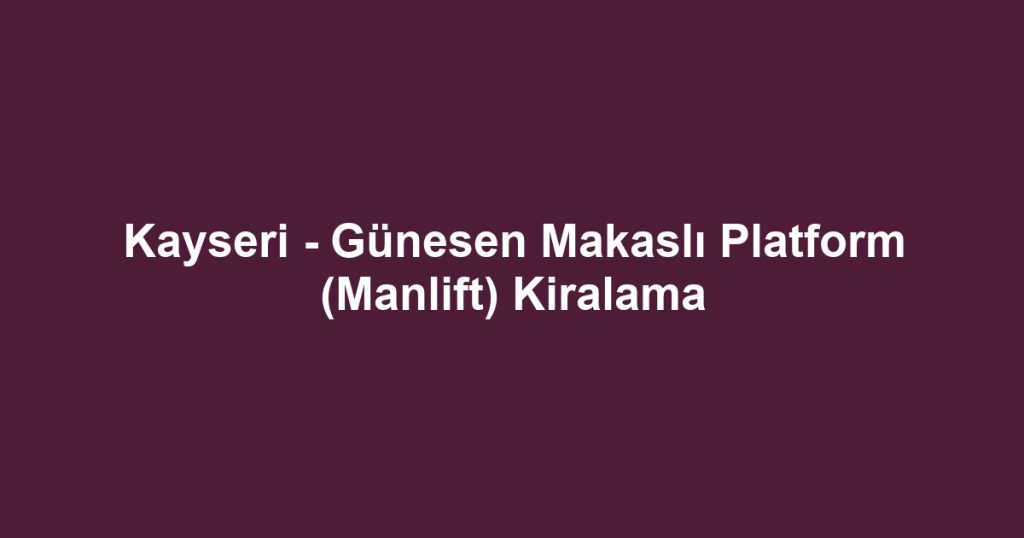 Kayseri - Günesen Makaslı Platform (Manlift) Kiralama