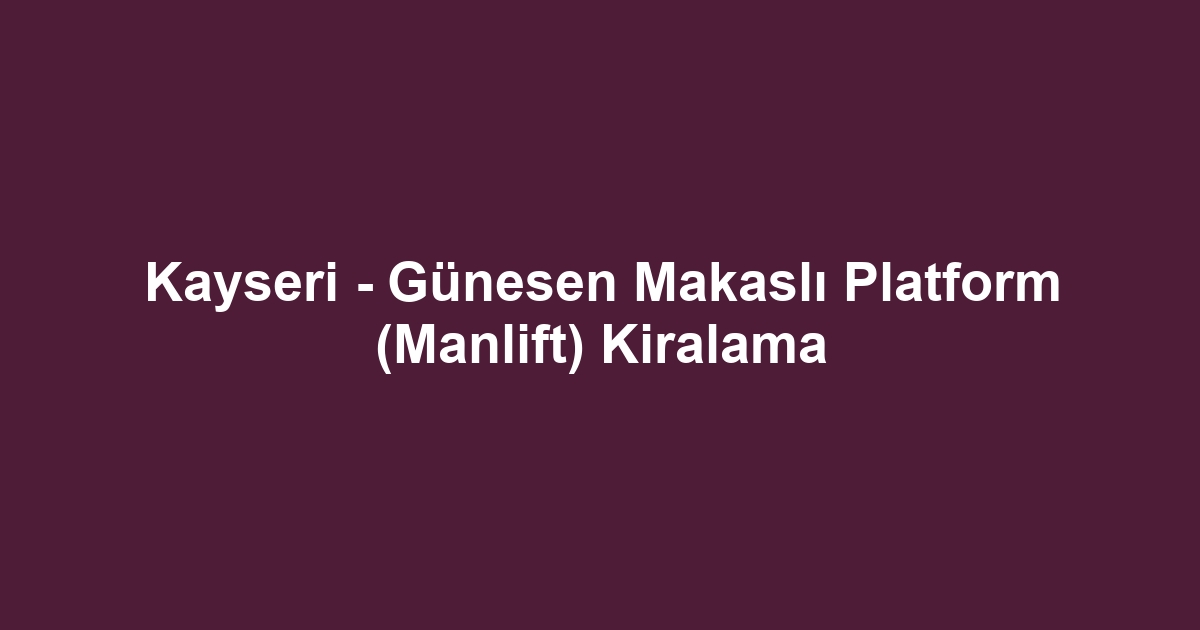 Kayseri - Günesen Makaslı Platform (Manlift) Kiralama