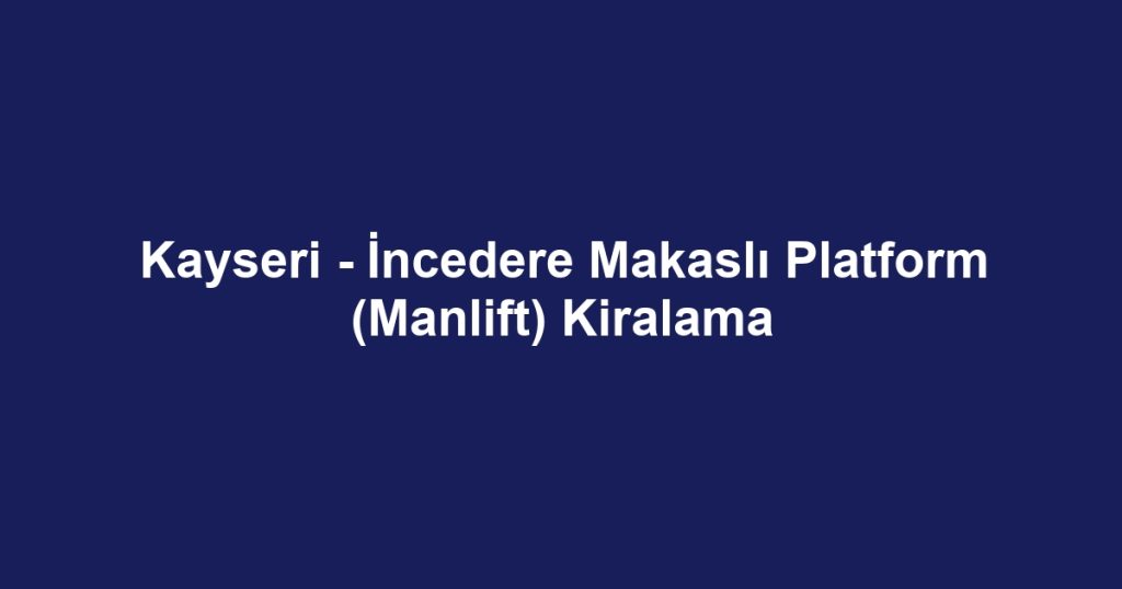 Kayseri - İncedere Makaslı Platform (Manlift) Kiralama