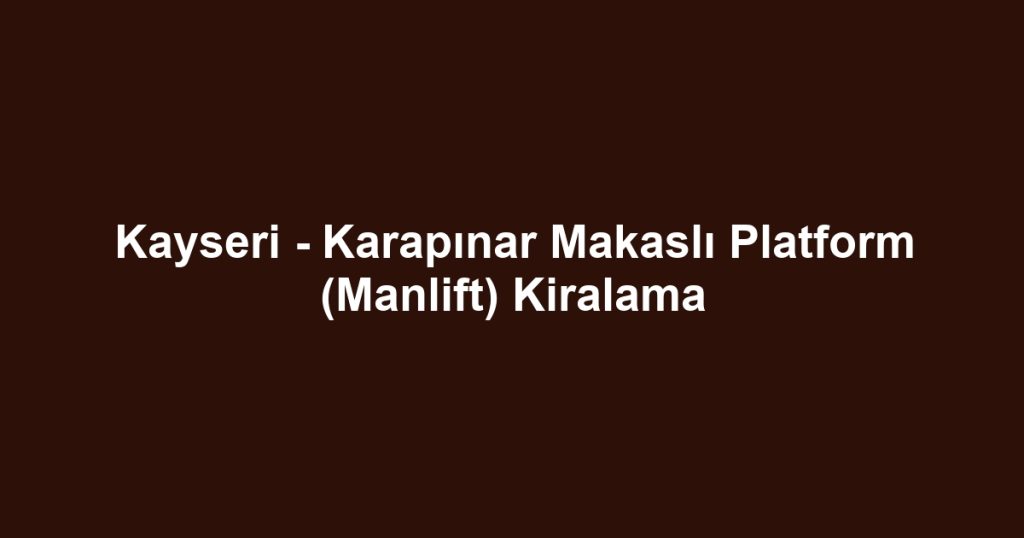 Kayseri - Karapınar Makaslı Platform (Manlift) Kiralama