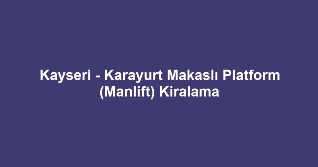 Kayseri - Karayurt Makaslı Platform (Manlift) Kiralama