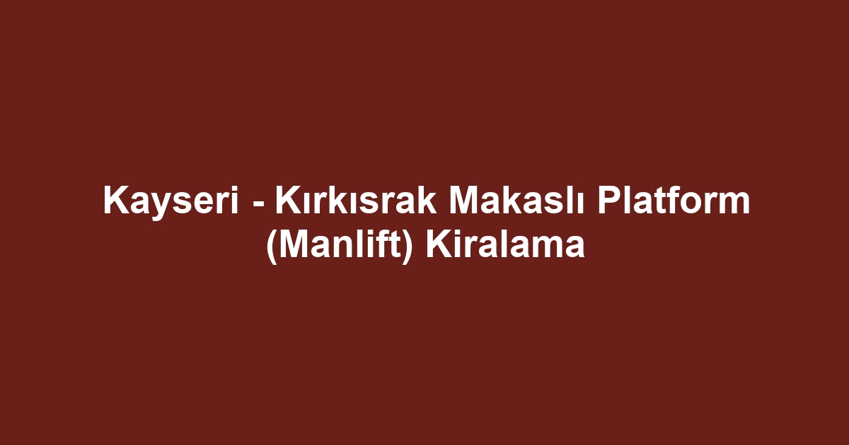 Kayseri - Kırkısrak Makaslı Platform (Manlift) Kiralama