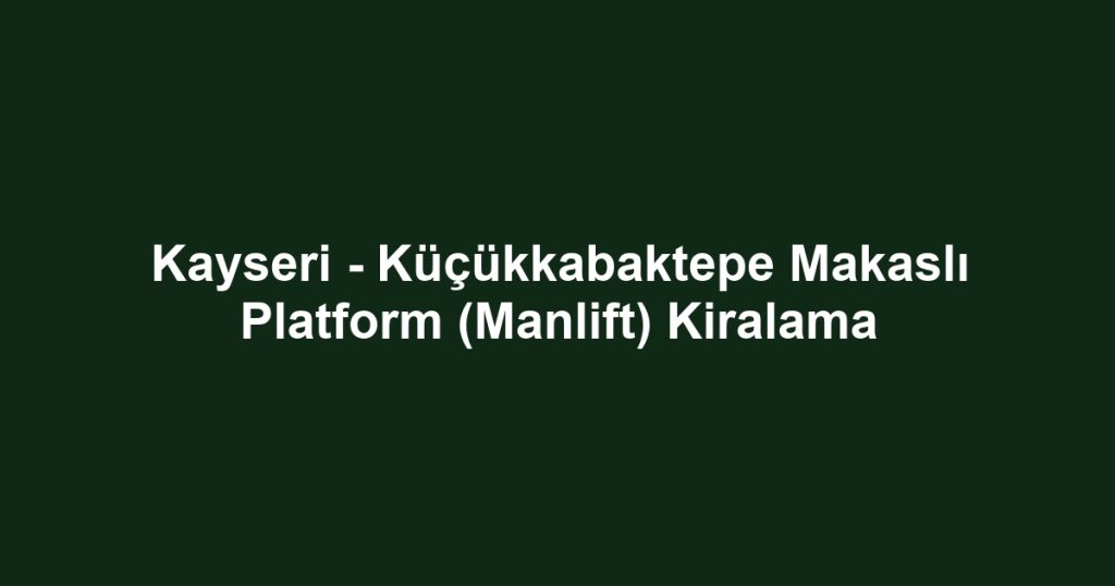 Kayseri - Küçükkabaktepe Makaslı Platform (Manlift) Kiralama