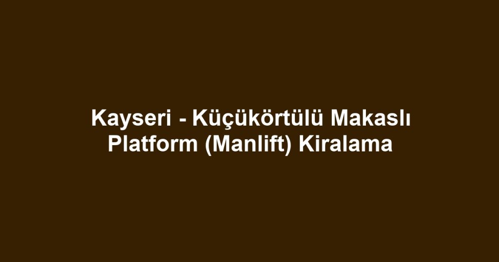 Kayseri - Küçükörtülü Makaslı Platform (Manlift) Kiralama