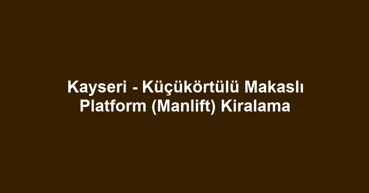 Kayseri - Küçükörtülü Makaslı Platform (Manlift) Kiralama