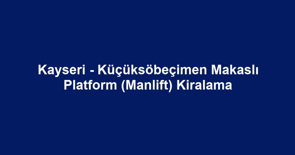 Kayseri - Küçüksöbeçimen Makaslı Platform (Manlift) Kiralama