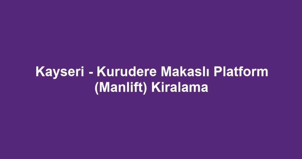 Kayseri - Kurudere Makaslı Platform (Manlift) Kiralama