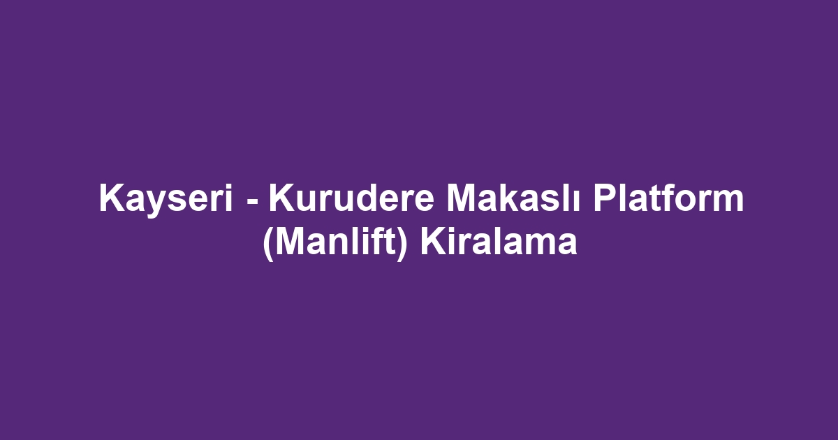 Kayseri - Kurudere Makaslı Platform (Manlift) Kiralama
