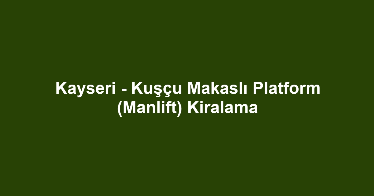 Kayseri - Kuşçu Makaslı Platform (Manlift) Kiralama
