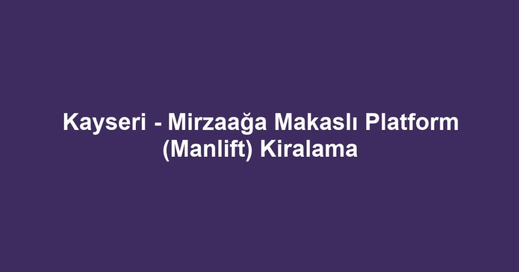 Kayseri - Mirzaağa Makaslı Platform (Manlift) Kiralama
