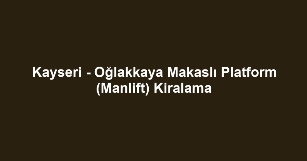 Kayseri - Oğlakkaya Makaslı Platform (Manlift) Kiralama