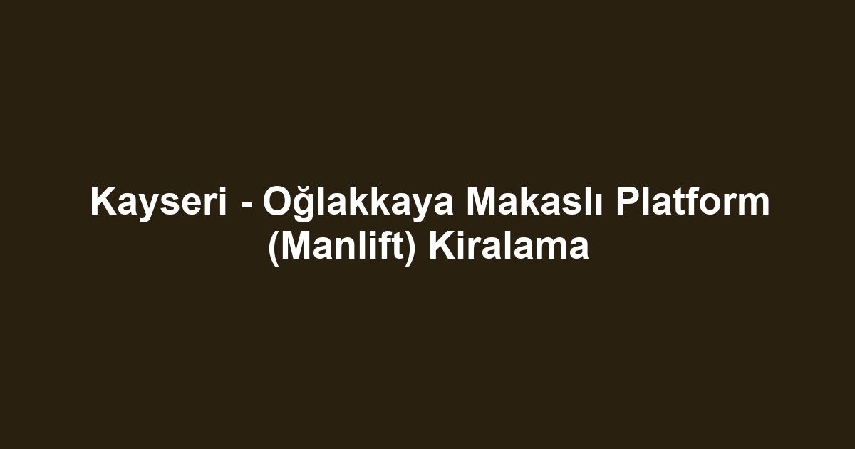Kayseri - Oğlakkaya Makaslı Platform (Manlift) Kiralama