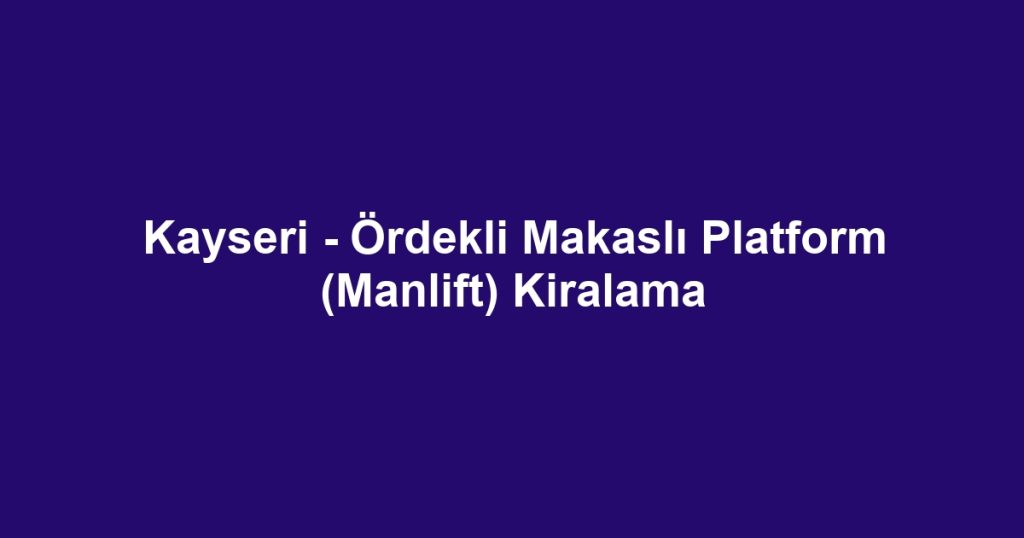 Kayseri - Ördekli Makaslı Platform (Manlift) Kiralama