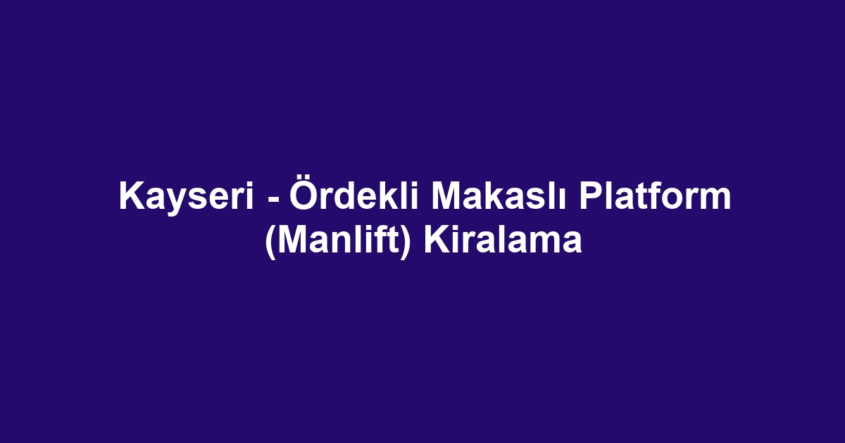 Kayseri - Ördekli Makaslı Platform (Manlift) Kiralama