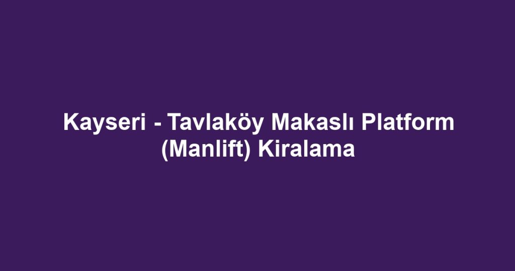 Kayseri - Tavlaköy Makaslı Platform (Manlift) Kiralama