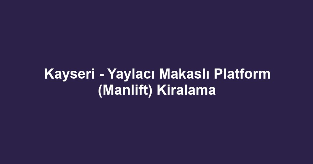 Kayseri - Yaylacı Makaslı Platform (Manlift) Kiralama