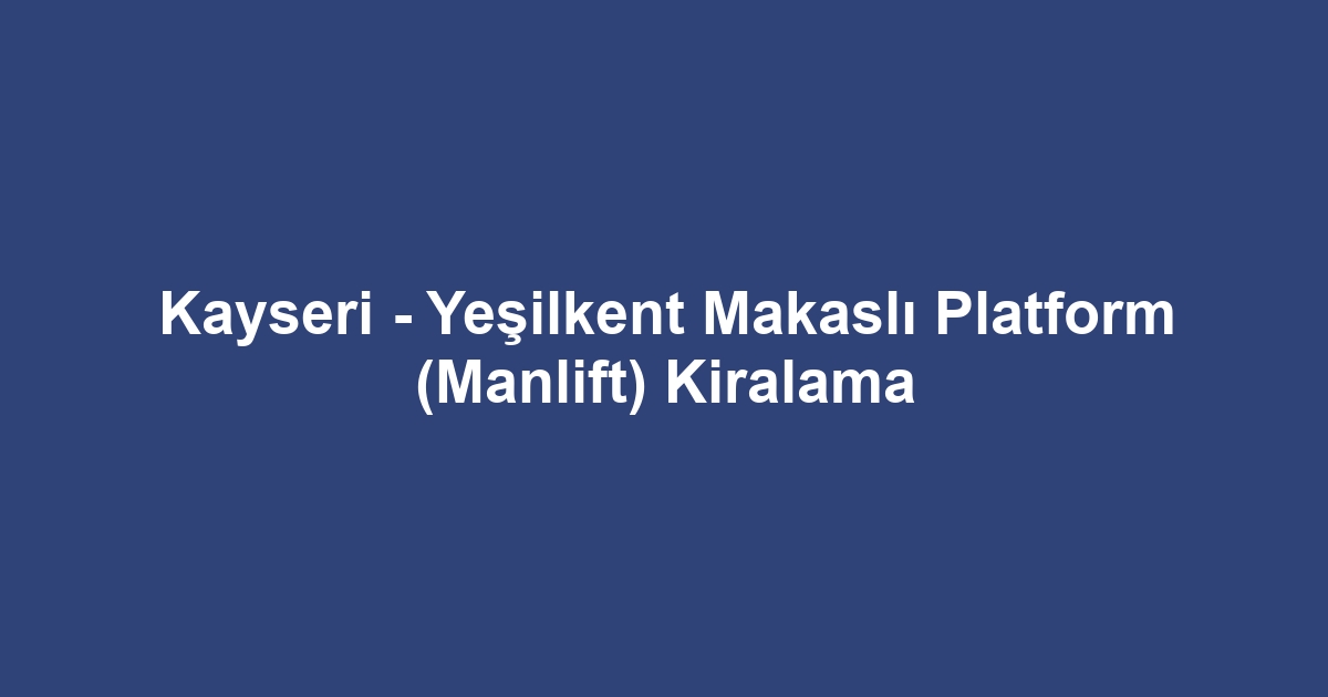 Kayseri - Yeşilkent Makaslı Platform (Manlift) Kiralama