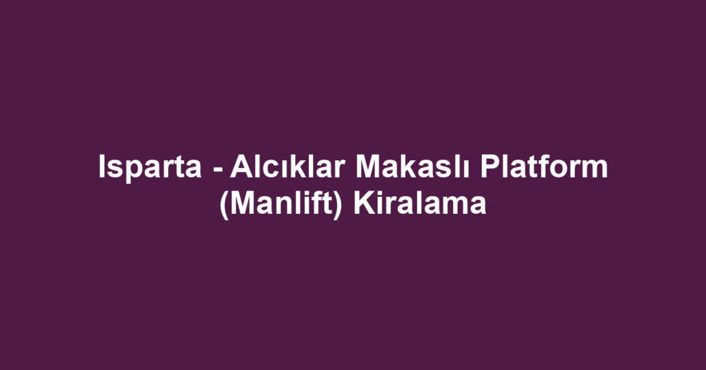Isparta - Alcıklar Makaslı Platform (Manlift) Kiralama