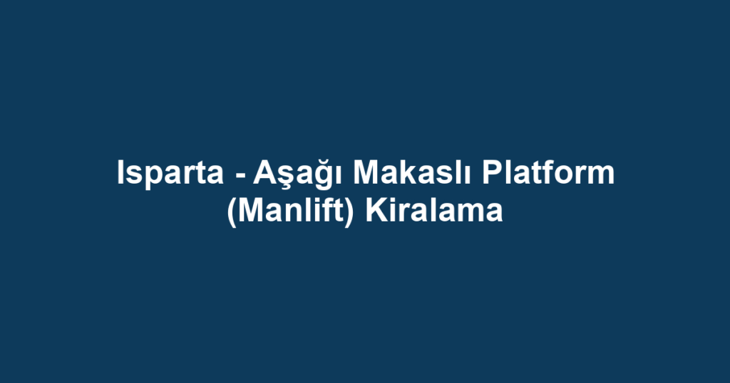 Isparta - Aşağı Makaslı Platform (Manlift) Kiralama
