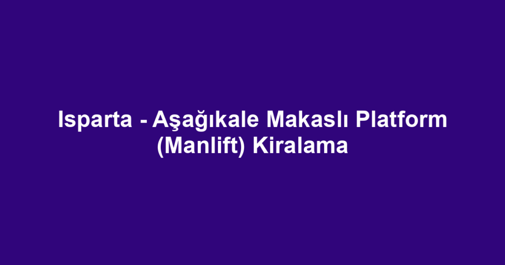 Isparta - Aşağıkale Makaslı Platform (Manlift) Kiralama