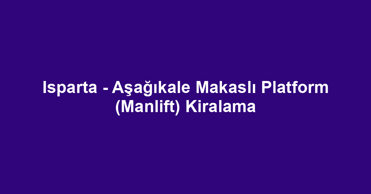 Isparta - Aşağıkale Makaslı Platform (Manlift) Kiralama