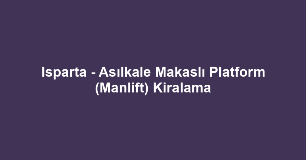 Isparta - Asılkale Makaslı Platform (Manlift) Kiralama