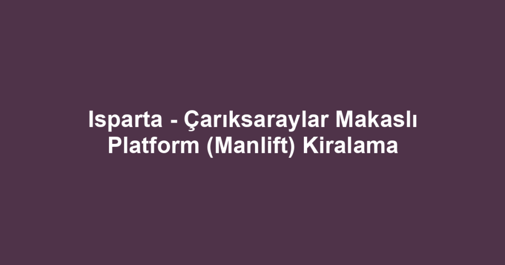 Isparta - Çarıksaraylar Makaslı Platform (Manlift) Kiralama