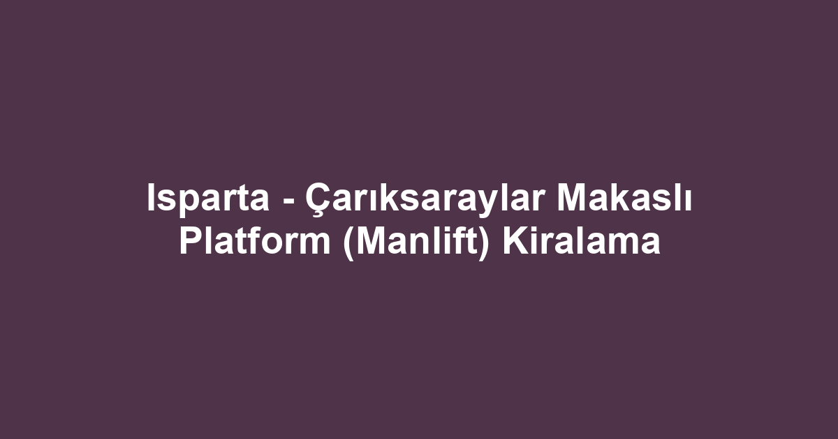 Isparta - Çarıksaraylar Makaslı Platform (Manlift) Kiralama