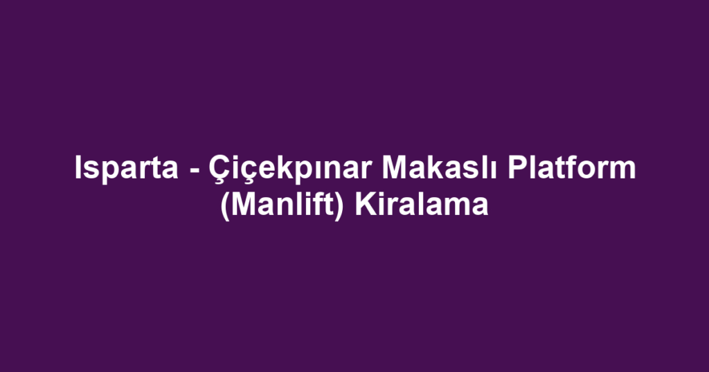 Isparta - Çiçekpınar Makaslı Platform (Manlift) Kiralama