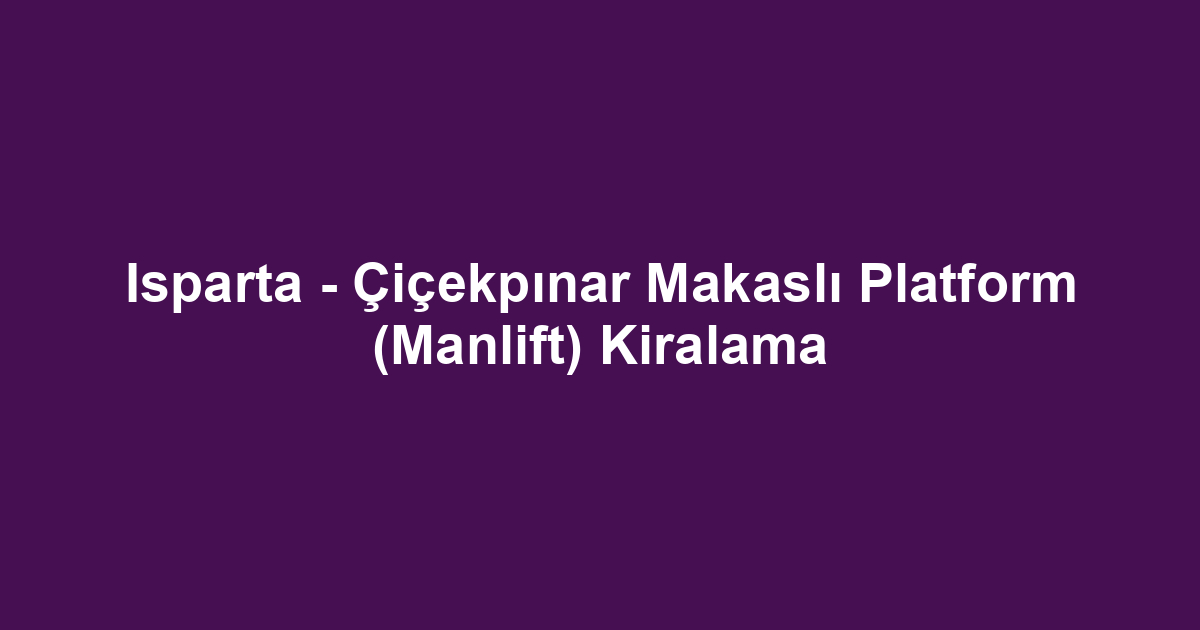 Isparta - Çiçekpınar Makaslı Platform (Manlift) Kiralama