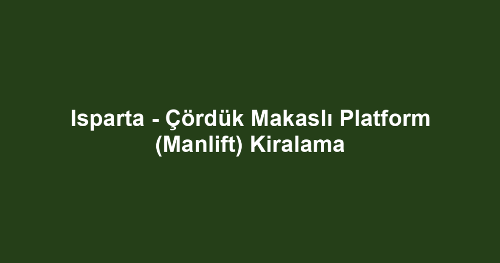 Isparta - Çördük Makaslı Platform (Manlift) Kiralama