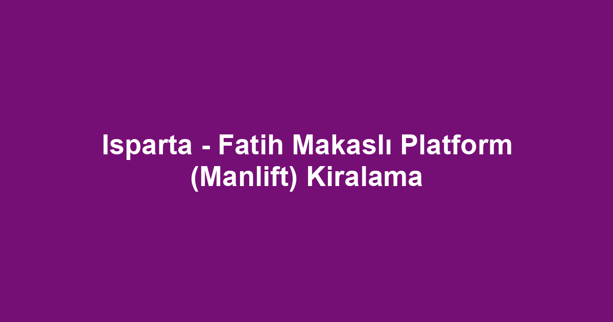 Isparta - Fatih Makaslı Platform (Manlift) Kiralama