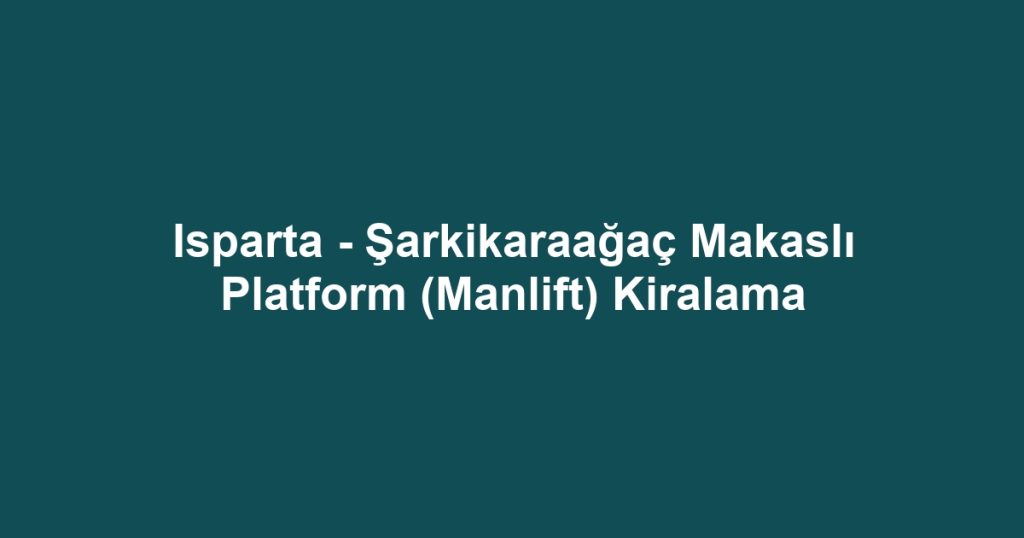 Isparta - Şarkikaraağaç Makaslı Platform (Manlift) Kiralama
