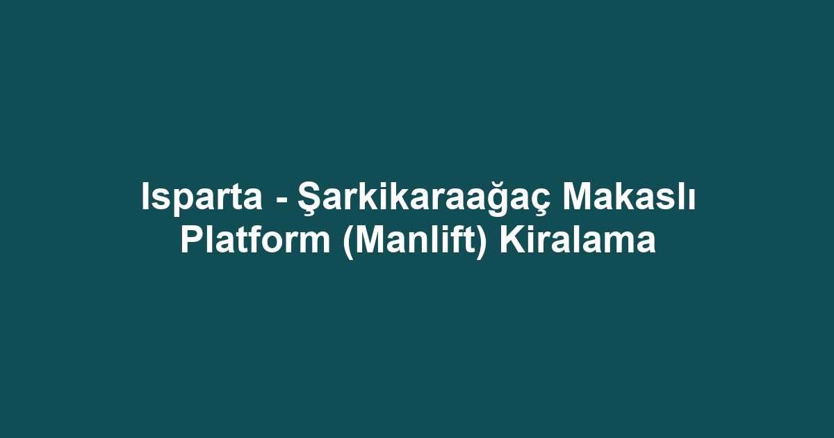 Isparta - Şarkikaraağaç Makaslı Platform (Manlift) Kiralama
