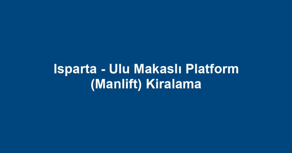 Isparta - Ulu Makaslı Platform (Manlift) Kiralama