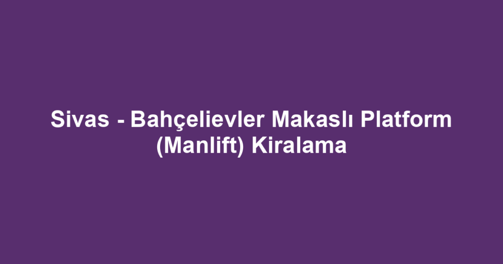 Sivas - Bahçelievler Makaslı Platform (Manlift) Kiralama
