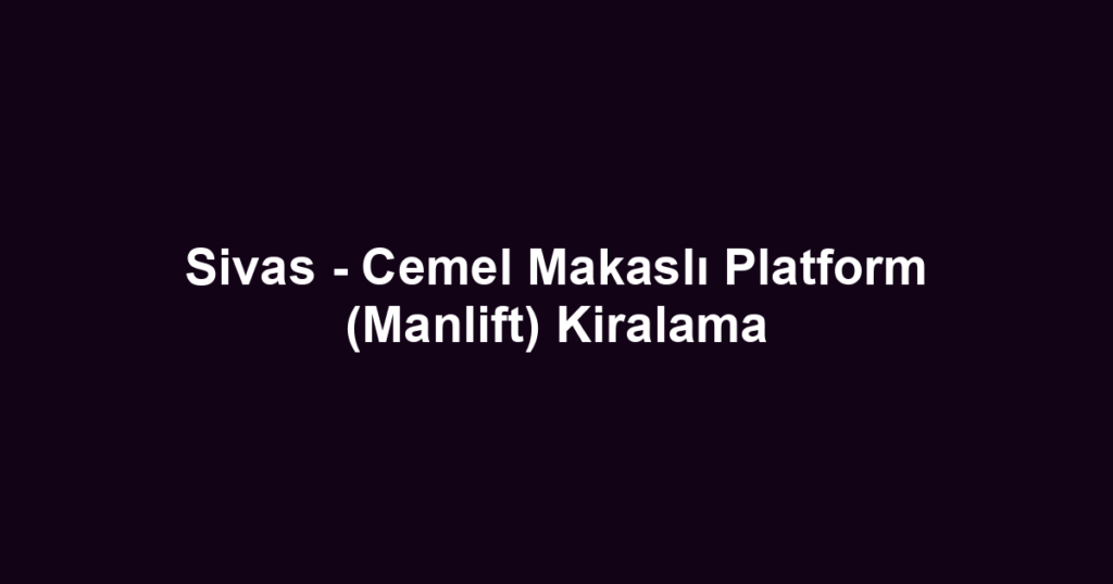 Sivas - Cemel Makaslı Platform (Manlift) Kiralama