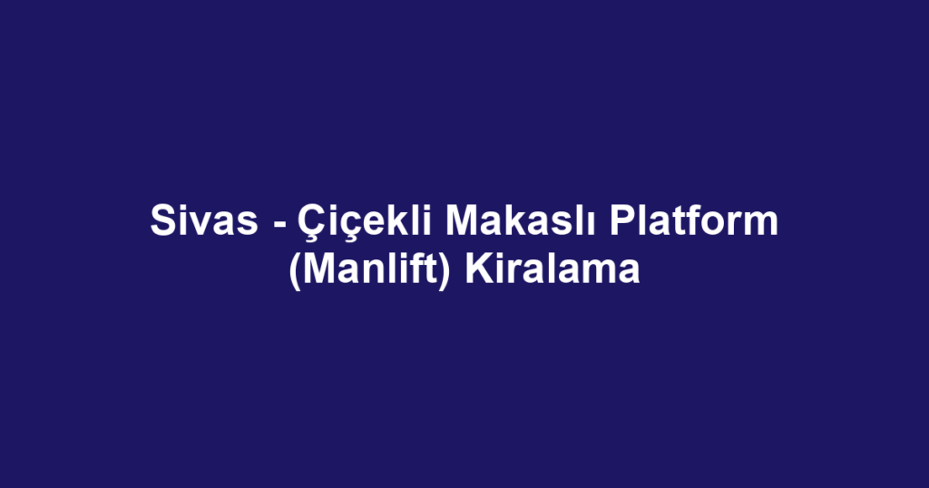Sivas - Çiçekli Makaslı Platform (Manlift) Kiralama
