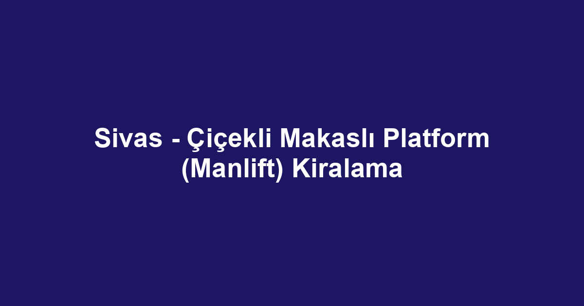 Sivas - Çiçekli Makaslı Platform (Manlift) Kiralama