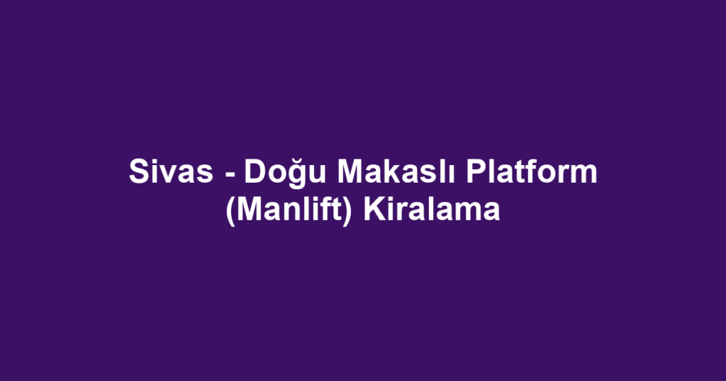 Sivas - Doğu Makaslı Platform (Manlift) Kiralama